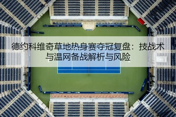 德约科维奇草地热身赛夺冠复盘：技战术与温网备战解析与风险（yaxin）