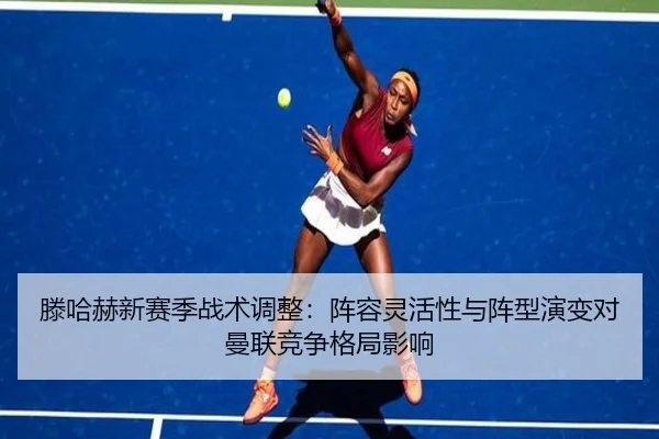 滕哈赫新赛季战术调整：阵容灵活性与阵型演变对曼联竞争格局影响