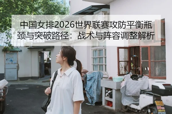 中国女排2026世界联赛攻防平衡瓶颈与突破路径：战术与阵容调整解析（yaxin）