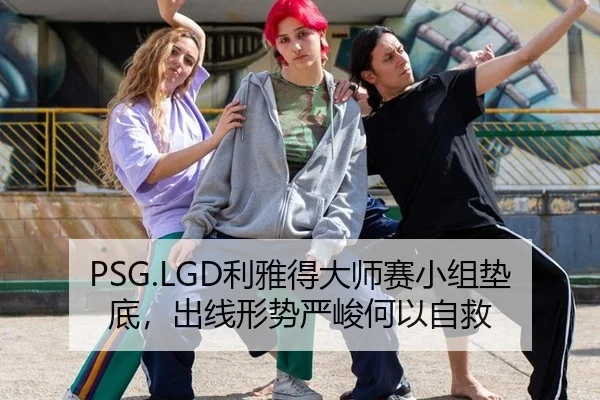 PSG.LGD利雅得大师赛小组垫底，出线形势严峻何以自救（yaxin）
